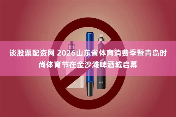 谈股票配资网 2026山东省体育消费季暨青岛时尚体育节在金沙滩啤酒城启幕