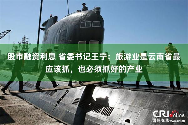 股市融资利息 省委书记王宁：旅游业是云南省最应该抓，也必须抓好的产业