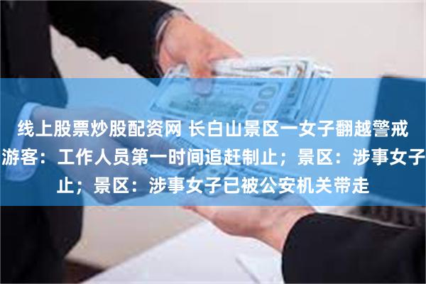 线上股票炒股配资网 长白山景区一女子翻越警戒线冲向天池，现场游客：工作人员第一时间追赶制止；景区：涉事女子已被公安机关带走