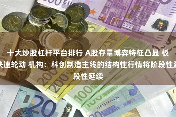 十大炒股杠杆平台排行 A股存量博弈特征凸显 板块快速轮动 机构：科创制造主线的结构性行情将阶段性延续