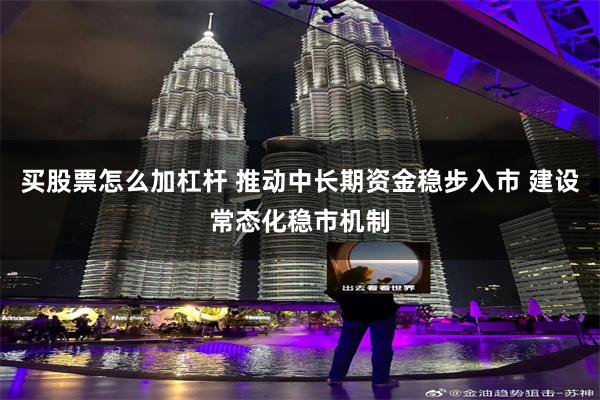 买股票怎么加杠杆 推动中长期资金稳步入市 建设常态化稳市机制