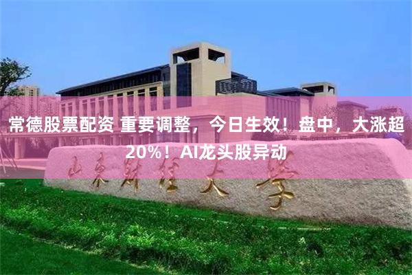 常德股票配资 重要调整，今日生效！盘中，大涨超20%！AI龙头股异动