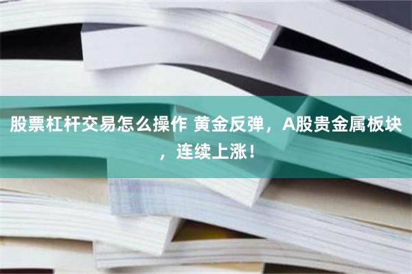 股票杠杆交易怎么操作 黄金反弹，A股贵金属板块，连续上涨！
