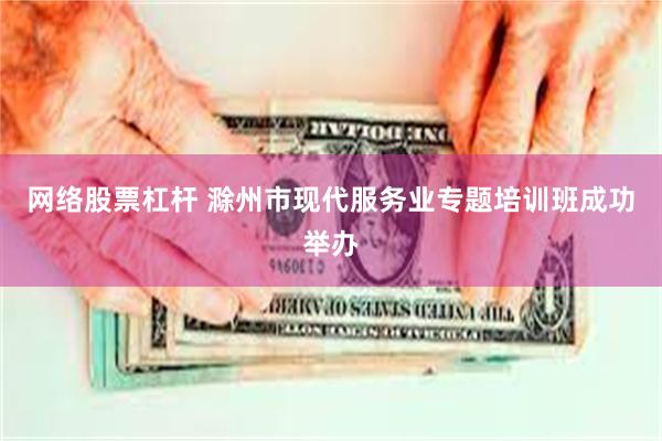 网络股票杠杆 滁州市现代服务业专题培训班成功举办