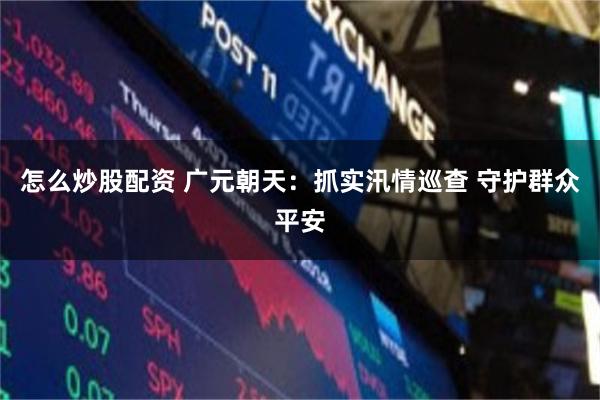 怎么炒股配资 广元朝天:抓实汛情巡查 守护群众平安