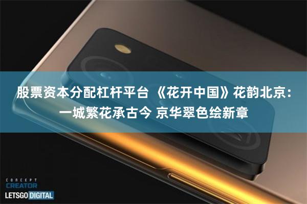 股票资本分配杠杆平台 《花开中国》花韵北京：一城繁花承古今 京华翠色绘新章