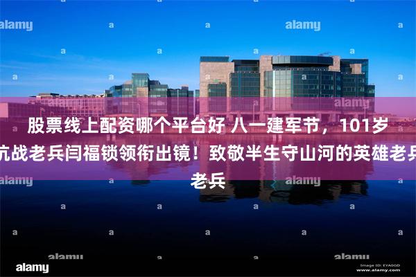 股票线上配资哪个平台好 八一建军节，101岁抗战老兵闫福锁领衔出镜！致敬半生守山河的英雄老兵
