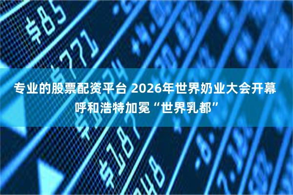 专业的股票配资平台 2026年世界奶业大会开幕 呼和浩特加冕“世界乳都”