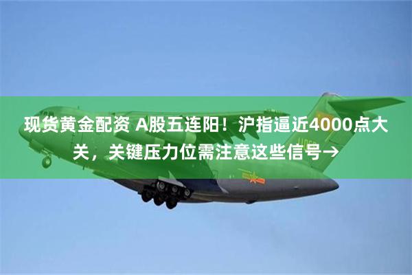 现货黄金配资 A股五连阳！沪指逼近4000点大关，关键压力位需注意这些信号→