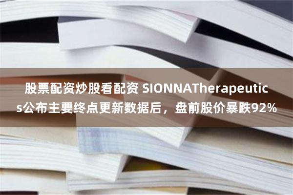 股票配资炒股看配资 SIONNATherapeutics公布主要终点更新数据后，盘前股价暴跌92%