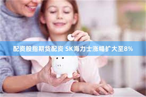 配资股指期货配资 SK海力士涨幅扩大至8%