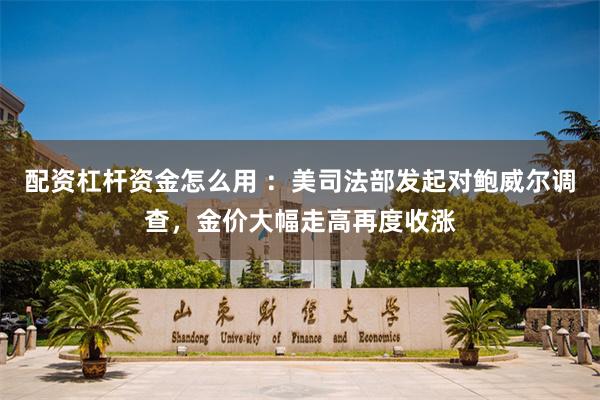 配资杠杆资金怎么用 :美司法部发起对鲍威尔调查,金价大幅走高再度收涨