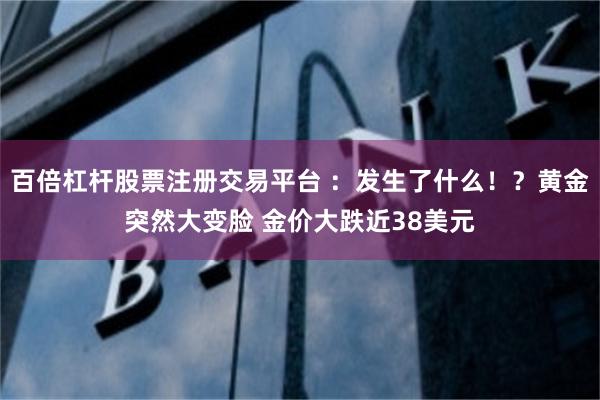 百倍杠杆股票注册交易平台 ：发生了什么！？黄金突然大变脸 金价大跌近38美元
