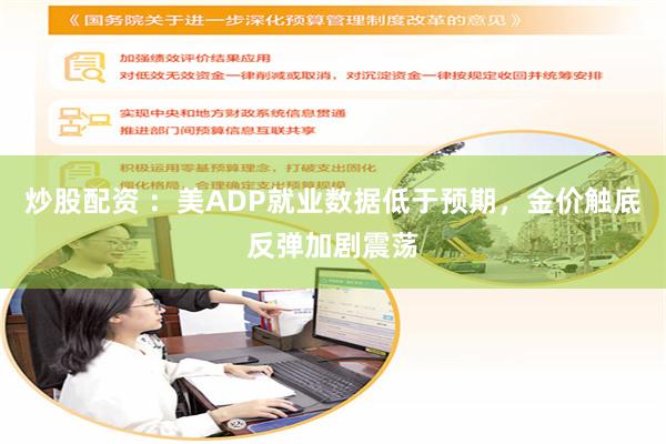 炒股配资 ：美ADP就业数据低于预期，金价触底反弹加剧震荡