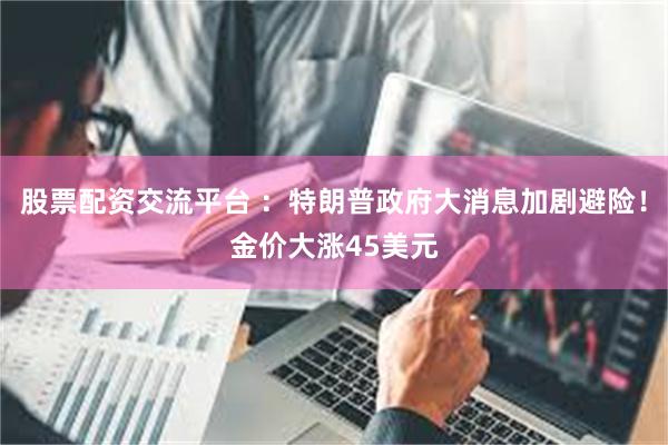股票配资交流平台 ：特朗普政府大消息加剧避险！金价大涨45美元