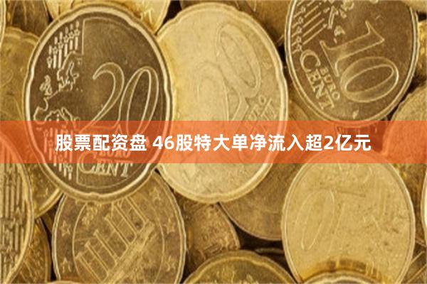 股票配资盘 46股特大单净流入超2亿元