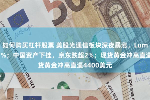 如何购买杠杆股票 美股光通信板块深夜暴涨，Lumentum涨7%；中国资产下挫，京东跌超2%；现货黄金冲高直逼4400美元