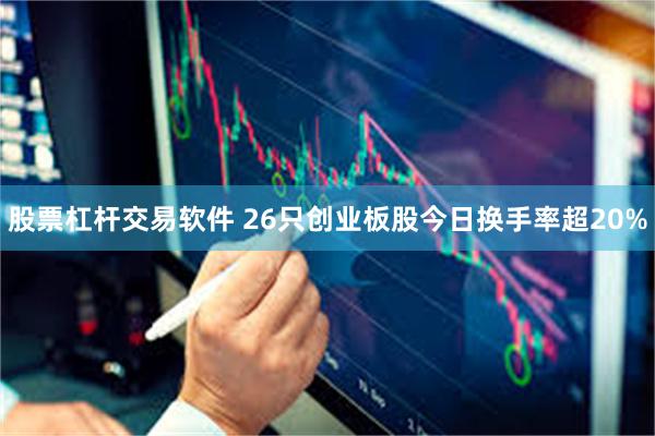 股票杠杆交易软件 26只创业板股今日换手率超20%