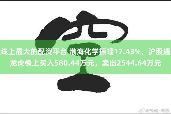线上最大的配资平台 渤海化学振幅17.43%，沪股通龙虎榜上买入580.44万元，卖出2544.64万元