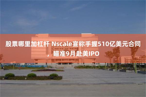 股票哪里加杠杆 Nscale宣称手握510亿美元合同，瞄准9月赴美IPO
