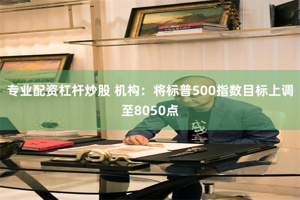 专业配资杠杆炒股 机构：将标普500指数目标上调至8050点