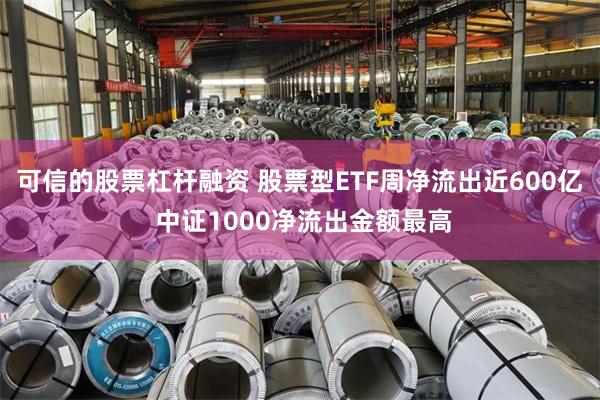 可信的股票杠杆融资 股票型ETF周净流出近600亿 中证1000净流出金额最高