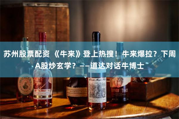 苏州股票配资 《牛来》登上热搜！牛来爆拉？下周A股炒玄学？——道达对话牛博士