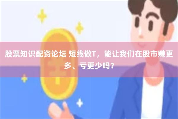股票知识配资论坛 短线做T，能让我们在股市赚更多、亏更少吗？