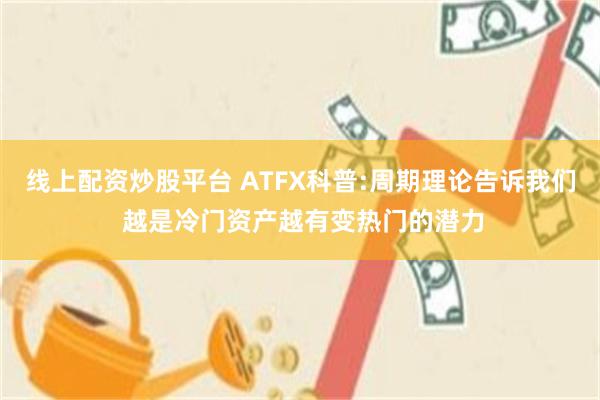 线上配资炒股平台 ATFX科普:周期理论告诉我们 越是冷门资产越有变热门的潜力