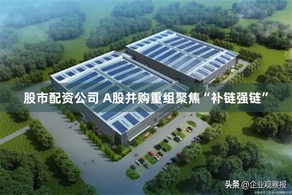 股市配资公司 A股并购重组聚焦“补链强链”