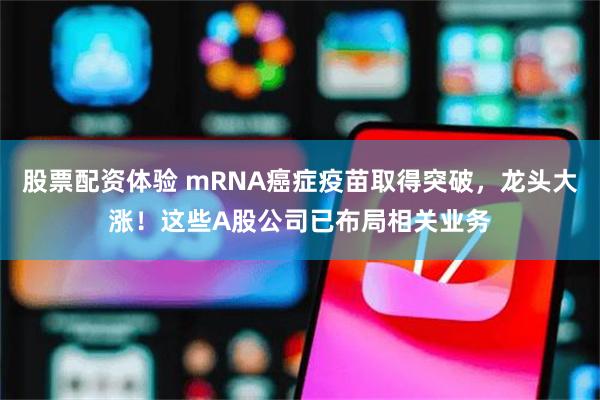 股票配资体验 mRNA癌症疫苗取得突破，龙头大涨！这些A股公司已布局相关业务