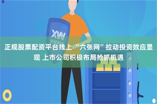 正规股票配资平台线上 “六张网”拉动投资效应显现 上市公司积极布局抢抓机遇