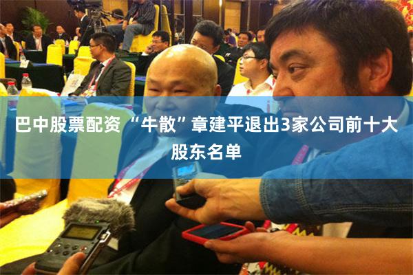 巴中股票配资 “牛散”章建平退出3家公司前十大股东名单