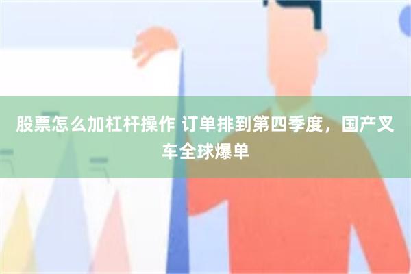 股票怎么加杠杆操作 订单排到第四季度，国产叉车全球爆单