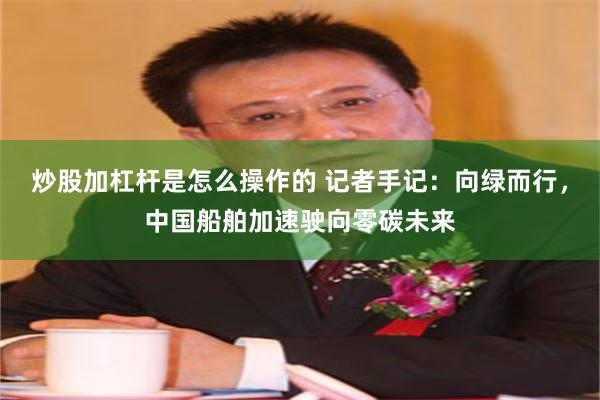 炒股加杠杆是怎么操作的 记者手记：向绿而行，中国船舶加速驶向零碳未来
