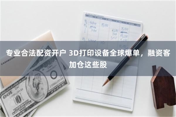 专业合法配资开户 3D打印设备全球爆单，融资客加仓这些股