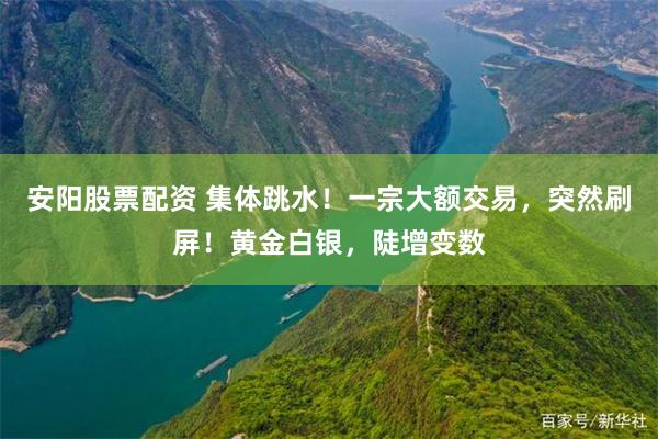 安阳股票配资 集体跳水！一宗大额交易，突然刷屏！黄金白银，陡增变数
