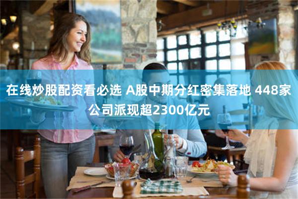 在线炒股配资看必选 A股中期分红密集落地 448家公司派现超2300亿元
