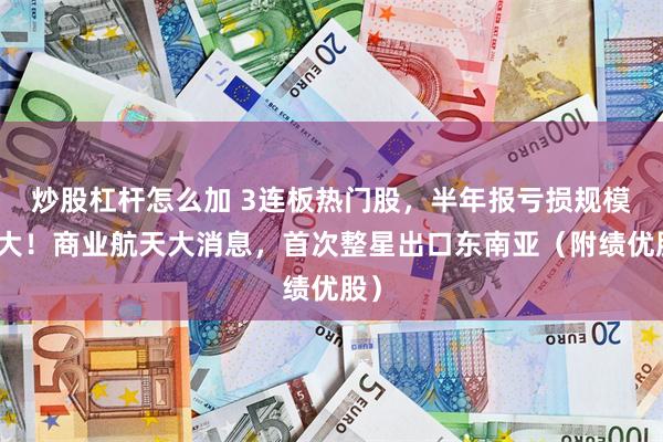 炒股杠杆怎么加 3连板热门股，半年报亏损规模增大！商业航天大消息，首次整星出口东南亚（附绩优股）