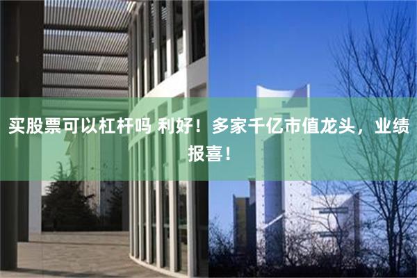 买股票可以杠杆吗 利好！多家千亿市值龙头，业绩报喜！