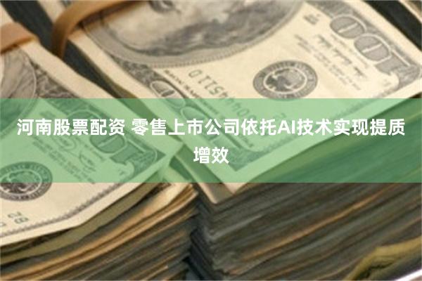 河南股票配资 零售上市公司依托AI技术实现提质增效