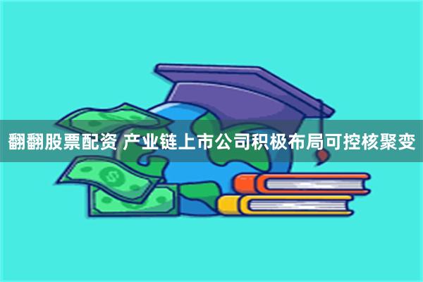 翻翻股票配资 产业链上市公司积极布局可控核聚变