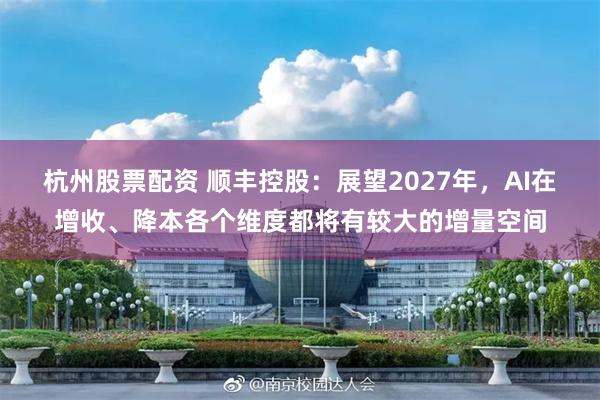 杭州股票配资 顺丰控股：展望2027年，AI在增收、降本各个维度都将有较大的增量空间