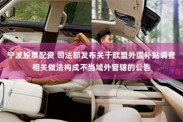 宁波股票配资 司法部发布关于欧盟外国补贴调查相关做法构成不当域外管辖的公告