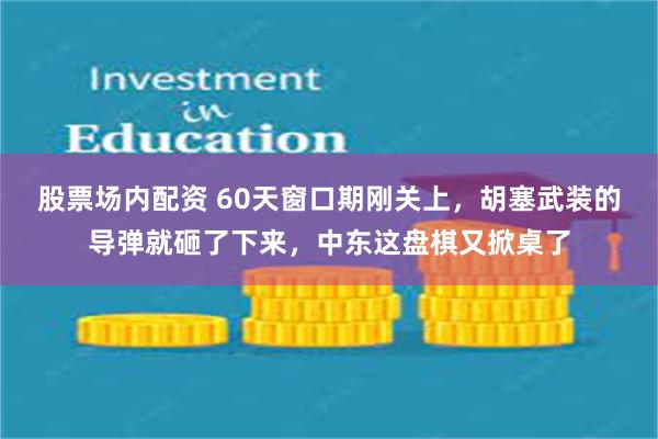 股票场内配资 60天窗口期刚关上，胡塞武装的导弹就砸了下来，中东这盘棋又掀桌了