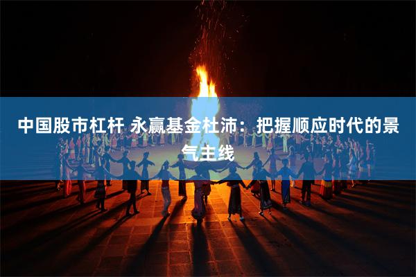 中国股市杠杆 永赢基金杜沛：把握顺应时代的景气主线