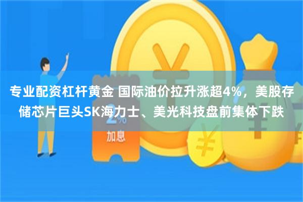 专业配资杠杆黄金 国际油价拉升涨超4%，美股存储芯片巨头SK海力士、美光科技盘前集体下跌