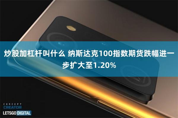 炒股加杠杆叫什么 纳斯达克100指数期货跌幅进一步扩大至1.20%