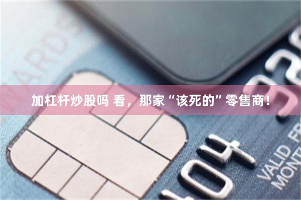 加杠杆炒股吗 看,那家“该死的”零售商!