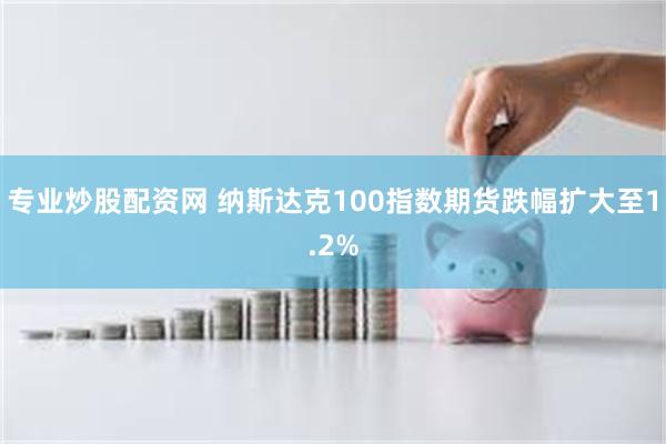 专业炒股配资网 纳斯达克100指数期货跌幅扩大至1.2%